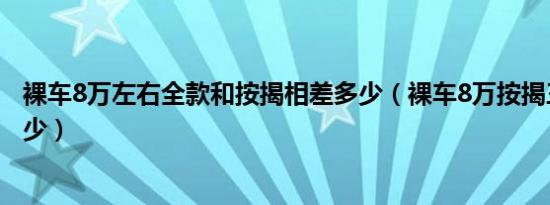 裸车8万左右全款和按揭相差多少（裸车8万按揭三年一共多少）