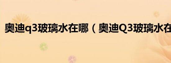 奥迪q3玻璃水在哪（奥迪Q3玻璃水在哪加）