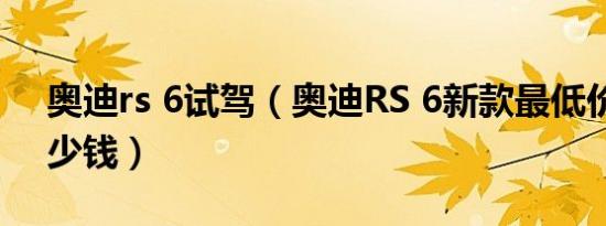 奥迪rs 6试驾（奥迪RS 6新款最低价格是多少钱）