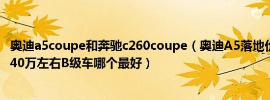 奥迪a5coupe和奔驰c260coupe（奥迪A5落地价要多少钱 40万左右B级车哪个最好）
