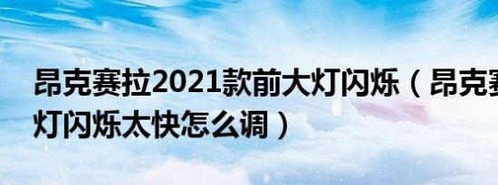 昂克赛拉2021款前大灯闪烁（昂克赛拉转向灯闪烁太快怎么调）