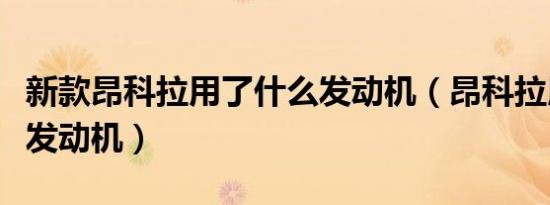 新款昂科拉用了什么发动机（昂科拉用了什么发动机）