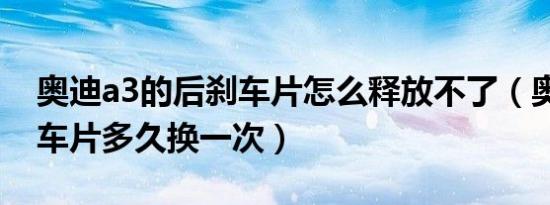 奥迪a3的后刹车片怎么释放不了（奥迪a3刹车片多久换一次）