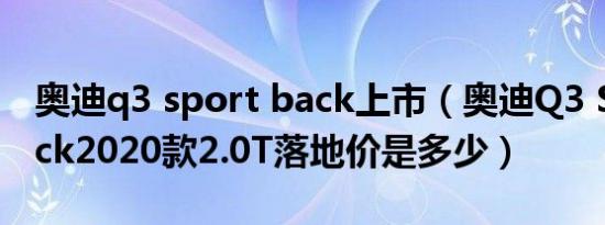 奥迪q3 sport back上市（奥迪Q3 Sportback2020款2.0T落地价是多少）