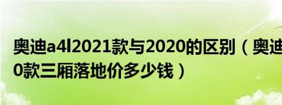 奥迪a4l2021款与2020的区别（奥迪A4L2020款三厢落地价多少钱）