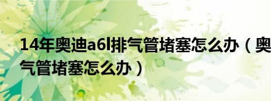 14年奥迪a6l排气管堵塞怎么办（奥迪a6l排气管堵塞怎么办）