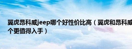 翼虎昂科威jeep哪个好性价比高（翼虎和昂科威怎么选 哪个更值得入手）