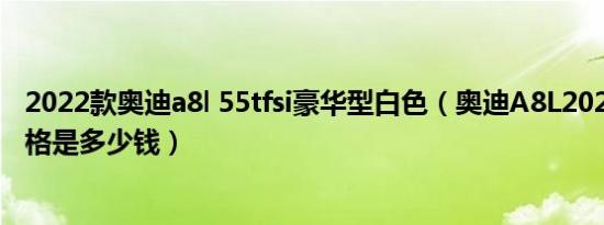 2022款奥迪a8l 55tfsi豪华型白色（奥迪A8L2022款最低价格是多少钱）