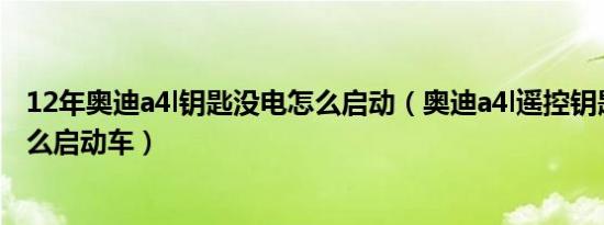 12年奥迪a4l钥匙没电怎么启动（奥迪a4l遥控钥匙没电了怎么启动车）