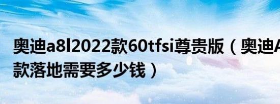 奥迪a8l2022款60tfsi尊贵版（奥迪A8L2022款落地需要多少钱）