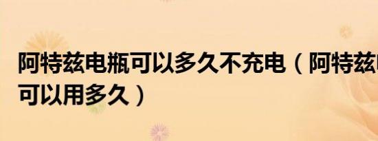 阿特兹电瓶可以多久不充电（阿特兹电瓶一般可以用多久）