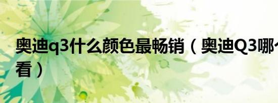 奥迪q3什么颜色最畅销（奥迪Q3哪个颜色好看）
