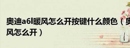 奥迪a6l暖风怎么开按键什么颜色（奥迪a6l暖风怎么开）