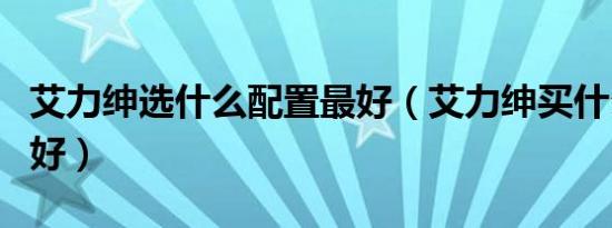 艾力绅选什么配置最好（艾力绅买什么配置的好）