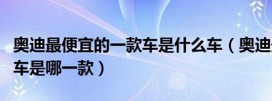 奥迪最便宜的一款车是什么车（奥迪最便宜的车是哪一款）