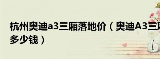 杭州奥迪a3三厢落地价（奥迪A3三厢落地要多少钱）