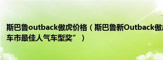 斯巴鲁outback傲虎价格（斯巴鲁新Outback傲虎获“中国车市最佳人气车型奖”）