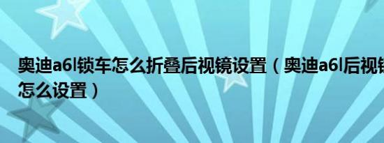 奥迪a6l锁车怎么折叠后视镜设置（奥迪a6l后视镜自动折叠怎么设置）