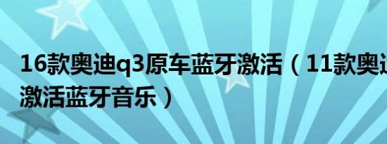 16款奥迪q3原车蓝牙激活（11款奥迪a6怎样激活蓝牙音乐）