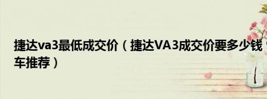 捷达va3最低成交价（捷达VA3成交价要多少钱 9万左右轿车推荐）