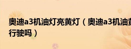 奥迪a3机油灯亮黄灯（奥迪a3机油黄灯还能行驶吗）