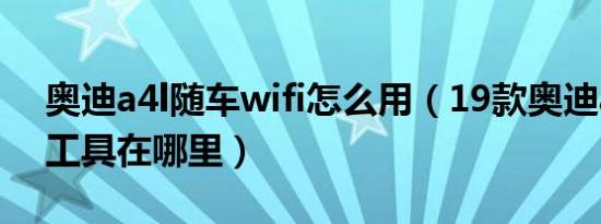 奥迪a4l随车wifi怎么用（19款奥迪a4l随车工具在哪里）