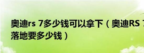 奥迪rs 7多少钱可以拿下（奥迪RS 7最新款落地要多少钱）