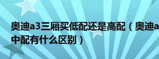 奥迪a3三厢买低配还是高配（奥迪a3低配和中配有什么区别）