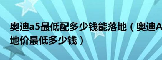 奥迪a5最低配多少钱能落地（奥迪A5新款落地价最低多少钱）