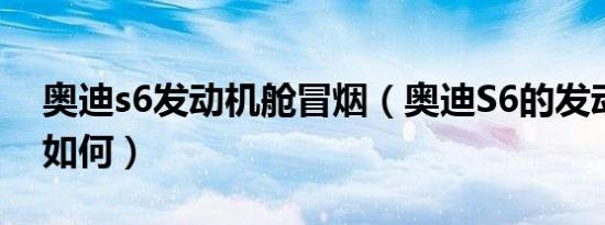 奥迪s6发动机舱冒烟（奥迪S6的发动机动力如何）