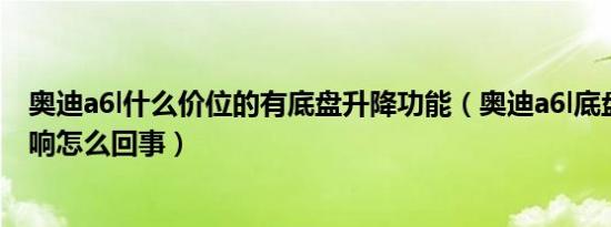 奥迪a6l什么价位的有底盘升降功能（奥迪a6l底盘咯噔咯噔响怎么回事）