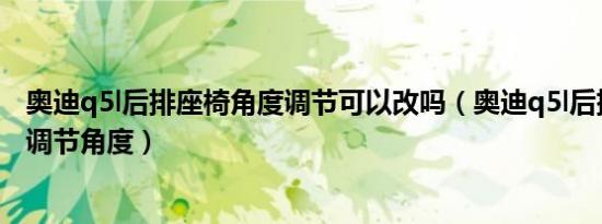 奥迪q5l后排座椅角度调节可以改吗（奥迪q5l后排座椅怎么调节角度）
