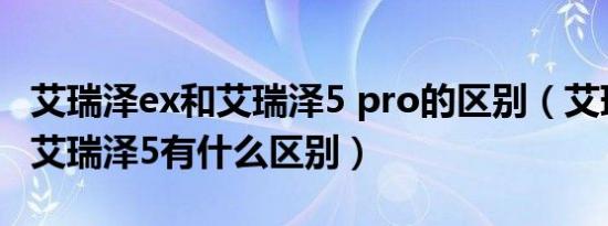 艾瑞泽ex和艾瑞泽5 pro的区别（艾瑞泽ex和艾瑞泽5有什么区别）