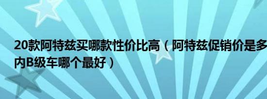20款阿特兹买哪款性价比高（阿特兹促销价是多少 26万以内B级车哪个最好）
