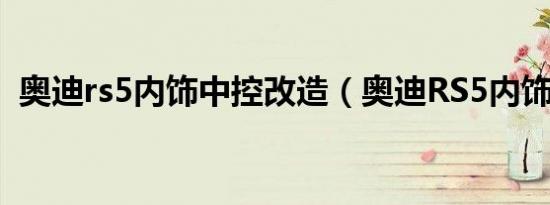 奥迪rs5内饰中控改造（奥迪RS5内饰好吗）