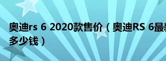 奥迪rs 6 2020款售价（奥迪RS 6最新款最低多少钱）