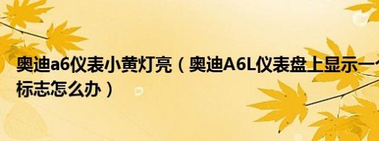 奥迪a6仪表小黄灯亮（奥迪A6L仪表盘上显示一个黄颜色的标志怎么办）