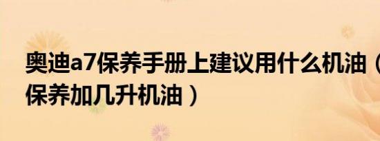 奥迪a7保养手册上建议用什么机油（奥迪a7保养加几升机油）
