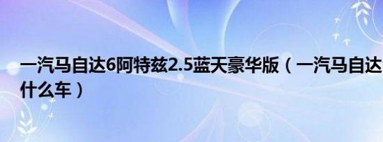 一汽马自达6阿特兹2.5蓝天豪华版（一汽马自达6阿特兹是什么车）