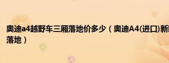 奥迪a4越野车三厢落地价多少（奥迪A4(进口)新款多少钱能落地）