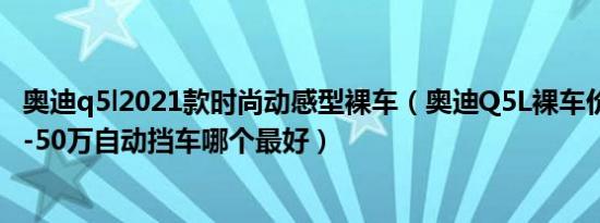 奥迪q5l2021款时尚动感型裸车（奥迪Q5L裸车价是多少 45-50万自动挡车哪个最好）