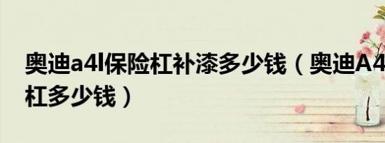奥迪a4l保险杠补漆多少钱（奥迪A4L前保险杠多少钱）
