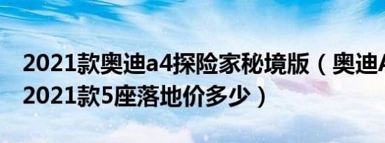 2021款奥迪a4探险家秘境版（奥迪A4(进口)2021款5座落地价多少）