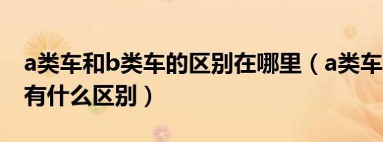 a类车和b类车的区别在哪里（a类车和b类车有什么区别）