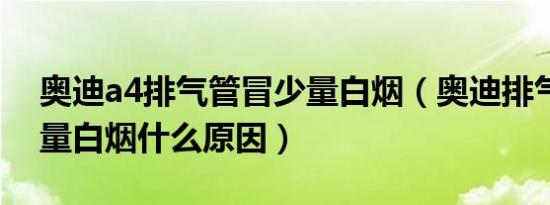 奥迪a4排气管冒少量白烟（奥迪排气管冒大量白烟什么原因）