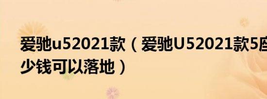 爱驰u52021款（爱驰U52021款5座最低多少钱可以落地）
