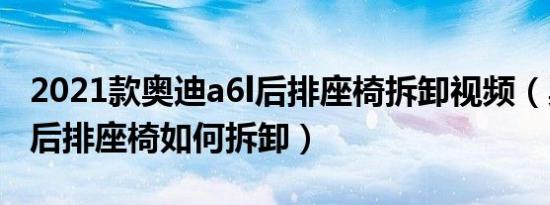 2021款奥迪a6l后排座椅拆卸视频（奥迪A6L后排座椅如何拆卸）