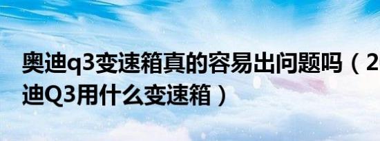 奥迪q3变速箱真的容易出问题吗（2019款奥迪Q3用什么变速箱）
