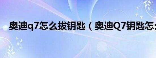 奥迪q7怎么拔钥匙（奥迪Q7钥匙怎么拆）