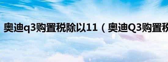 奥迪q3购置税除以11（奥迪Q3购置税多少）